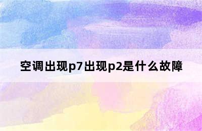 空调出现p7出现p2是什么故障