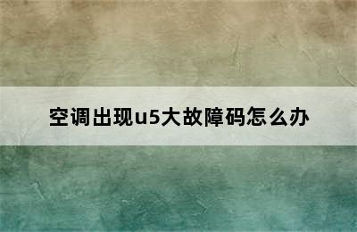 空调出现u5大故障码怎么办