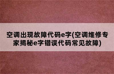 空调出现故障代码e字(空调维修专家揭秘e字错误代码常见故障)