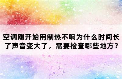 空调刚开始用制热不响为什么时间长了声音变大了，需要检查哪些地方？