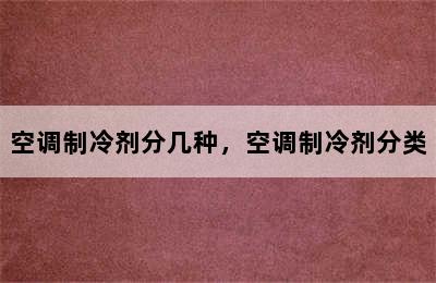 空调制冷剂分几种，空调制冷剂分类