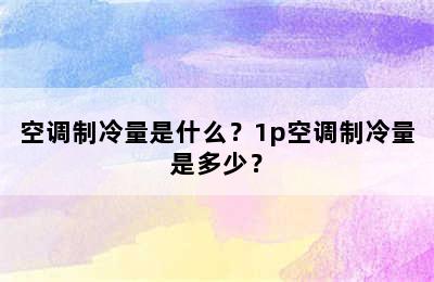 空调制冷量是什么？1p空调制冷量是多少？