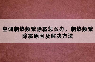 空调制热频繁除霜怎么办，制热频繁除霜原因及解决方法