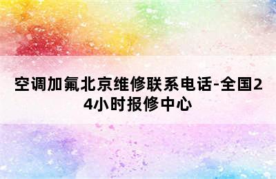 空调加氟北京维修联系电话-全国24小时报修中心