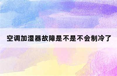 空调加湿器故障是不是不会制冷了