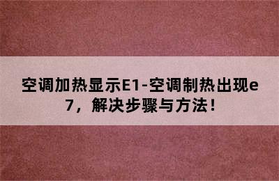 空调加热显示E1-空调制热出现e7，解决步骤与方法！