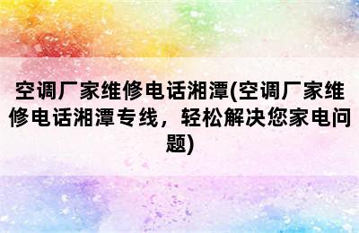 空调厂家维修电话湘潭(空调厂家维修电话湘潭专线，轻松解决您家电问题)