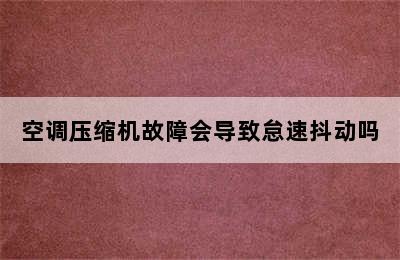 空调压缩机故障会导致怠速抖动吗