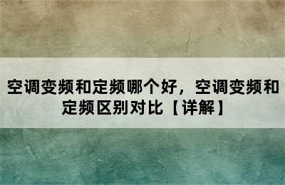 空调变频和定频哪个好，空调变频和定频区别对比【详解】