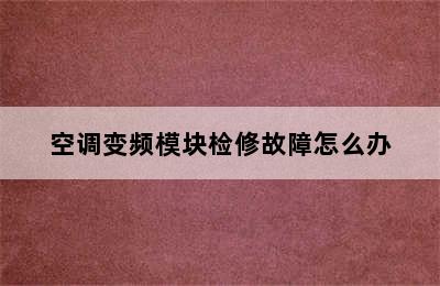 空调变频模块检修故障怎么办