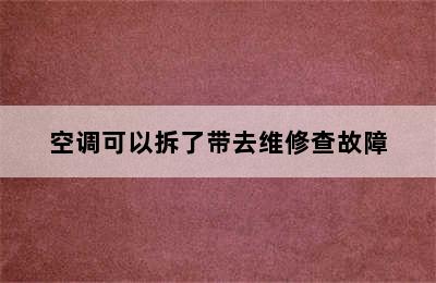 空调可以拆了带去维修查故障