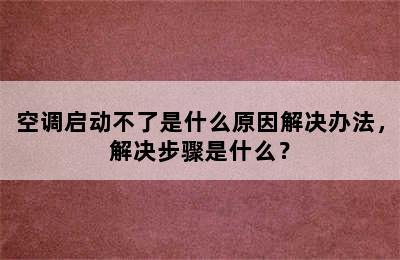 空调启动不了是什么原因解决办法，解决步骤是什么？