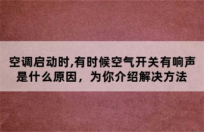 空调启动时,有时候空气开关有响声是什么原因，为你介绍解决方法