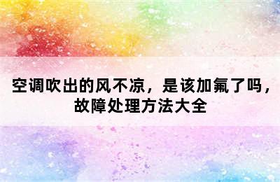 空调吹出的风不凉，是该加氟了吗，故障处理方法大全