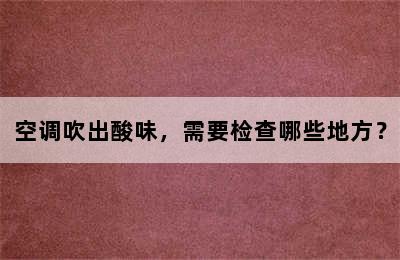 空调吹出酸味，需要检查哪些地方？