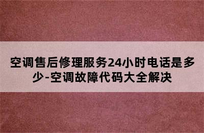 空调售后修理服务24小时电话是多少-空调故障代码大全解决