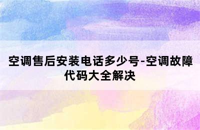 空调售后安装电话多少号-空调故障代码大全解决