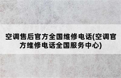 空调售后官方全国维修电话(空调官方维修电话全国服务中心)