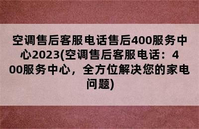 空调售后客服电话售后400服务中心2023(空调售后客服电话：400服务中心，全方位解决您的家电问题)