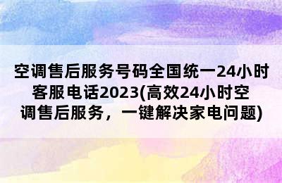 空调售后服务号码全国统一24小时客服电话2023(高效24小时空调售后服务，一键解决家电问题)