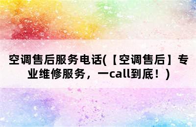 空调售后服务电话(【空调售后】专业维修服务，一call到底！)