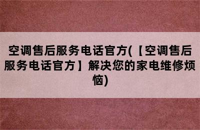 空调售后服务电话官方(【空调售后服务电话官方】解决您的家电维修烦恼)