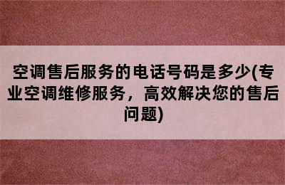 空调售后服务的电话号码是多少(专业空调维修服务，高效解决您的售后问题)