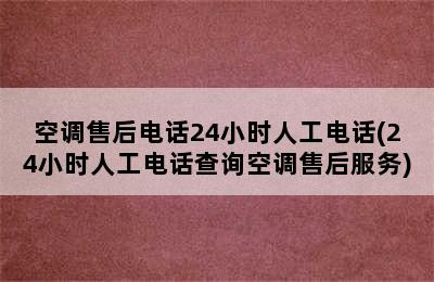 空调售后电话24小时人工电话(24小时人工电话查询空调售后服务)