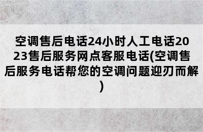 空调售后电话24小时人工电话2023售后服务网点客服电话(空调售后服务电话帮您的空调问题迎刃而解)