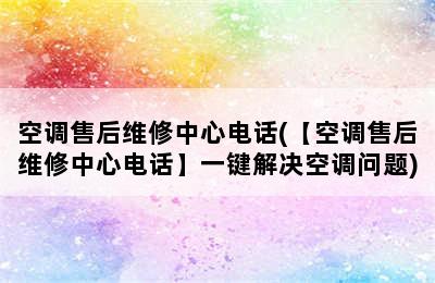 空调售后维修中心电话(【空调售后维修中心电话】一键解决空调问题)