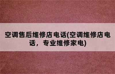 空调售后维修店电话(空调维修店电话，专业维修家电)