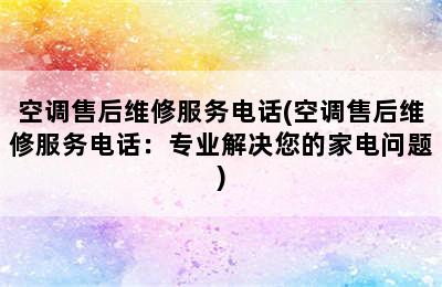 空调售后维修服务电话(空调售后维修服务电话：专业解决您的家电问题)