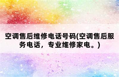 空调售后维修电话号码(空调售后服务电话，专业维修家电。)