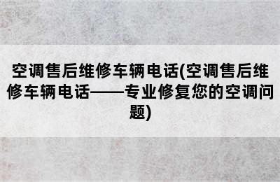 空调售后维修车辆电话(空调售后维修车辆电话——专业修复您的空调问题)