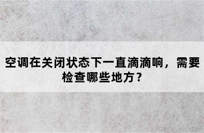 空调在关闭状态下一直滴滴响，需要检查哪些地方？