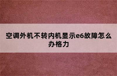 空调外机不转内机显示e6故障怎么办格力