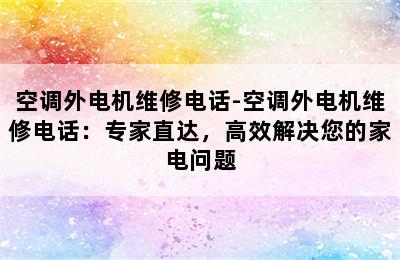 空调外电机维修电话-空调外电机维修电话：专家直达，高效解决您的家电问题