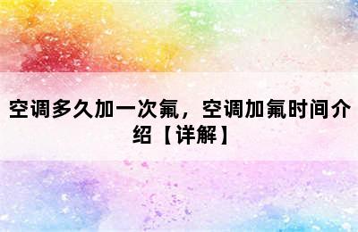 空调多久加一次氟，空调加氟时间介绍【详解】