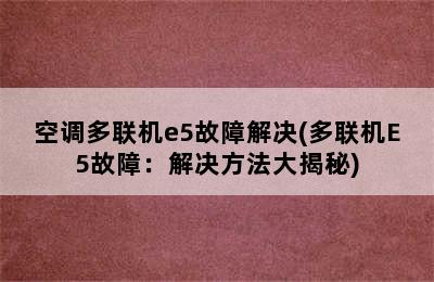 空调多联机e5故障解决(多联机E5故障：解决方法大揭秘)