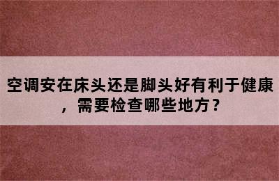 空调安在床头还是脚头好有利于健康，需要检查哪些地方？