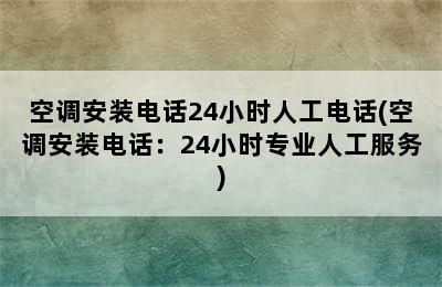 空调安装电话24小时人工电话(空调安装电话：24小时专业人工服务)