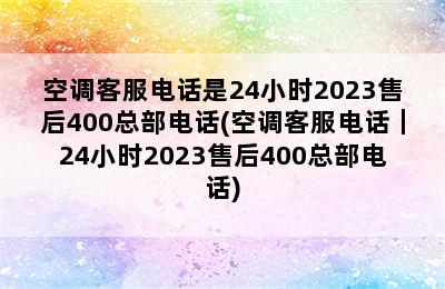 空调客服电话是24小时2023售后400总部电话(空调客服电话｜24小时2023售后400总部电话)