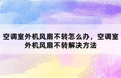 空调室外机风扇不转怎么办，空调室外机风扇不转解决方法