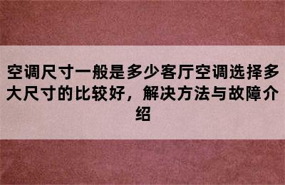 空调尺寸一般是多少客厅空调选择多大尺寸的比较好，解决方法与故障介绍