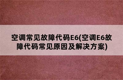 空调常见故障代码E6(空调E6故障代码常见原因及解决方案)