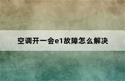 空调开一会e1故障怎么解决