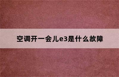 空调开一会儿e3是什么故障