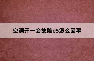 空调开一会故障e5怎么回事