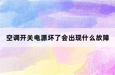 空调开关电源坏了会出现什么故障