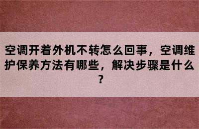 空调开着外机不转怎么回事，空调维护保养方法有哪些，解决步骤是什么？